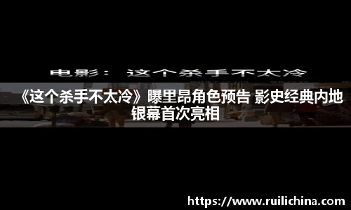 《这个杀手不太冷》曝里昂角色预告 影史经典内地银幕首次亮相