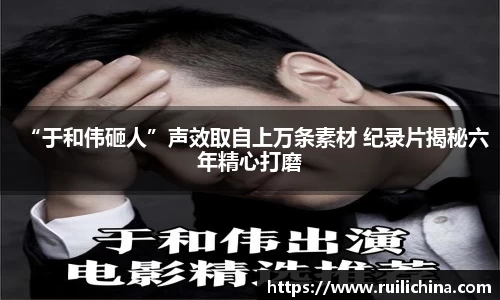 “于和伟砸人”声效取自上万条素材 纪录片揭秘六年精心打磨